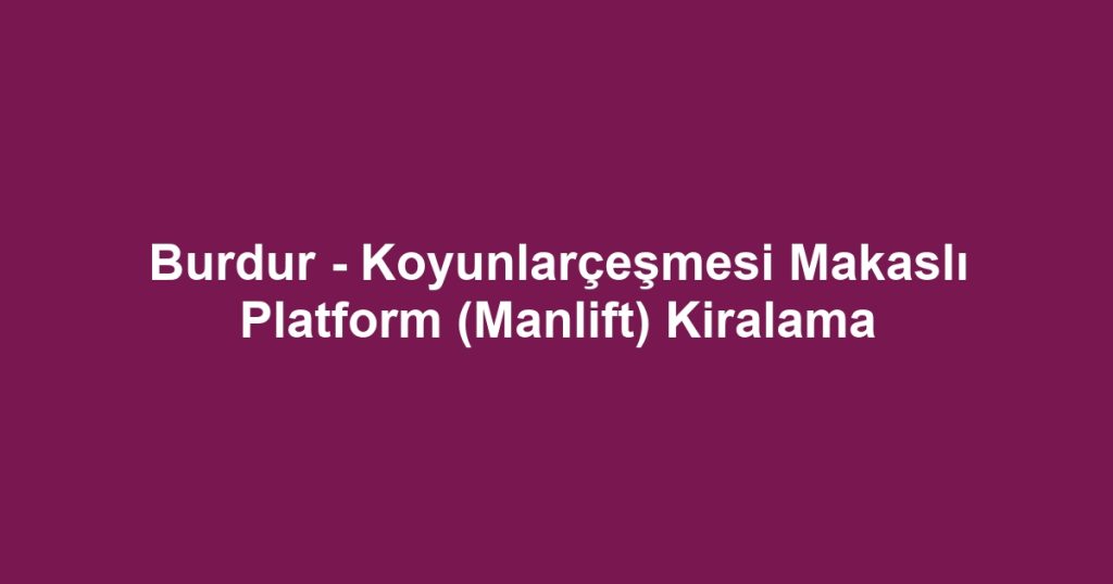 Burdur - Koyunlarçeşmesi Makaslı Platform (Manlift) Kiralama