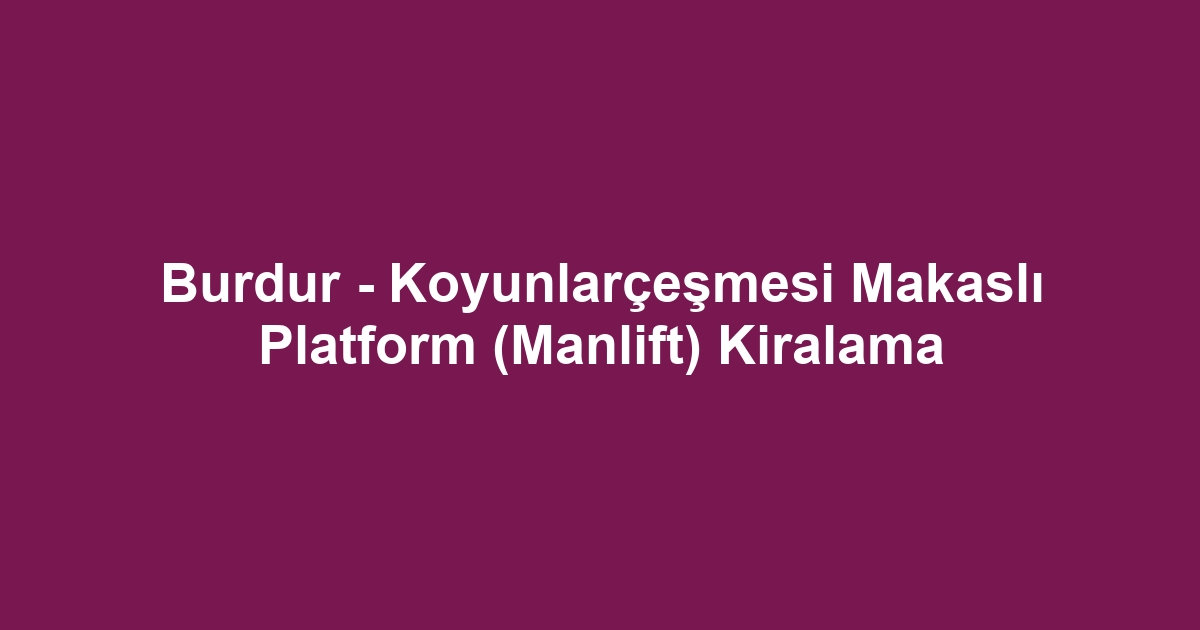 Burdur - Koyunlarçeşmesi Makaslı Platform (Manlift) Kiralama