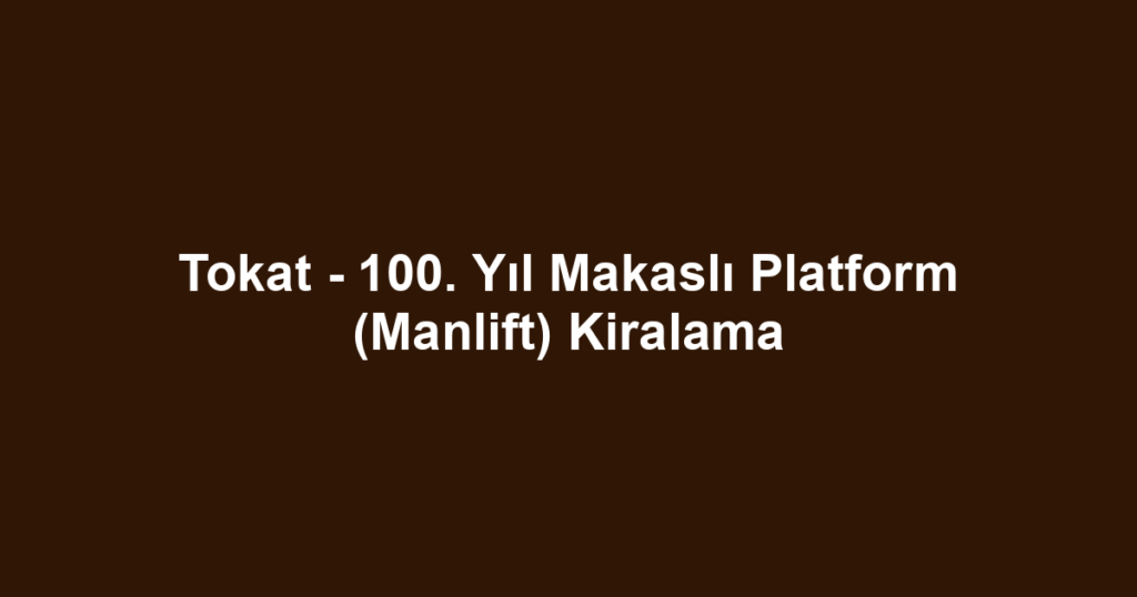 Tokat - 100. Yıl Makaslı Platform (Manlift) Kiralama