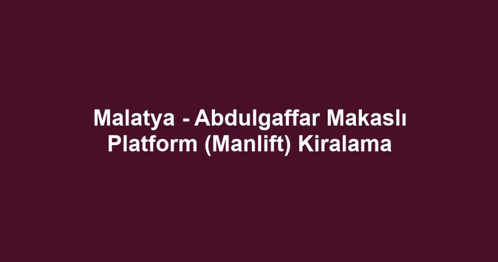 Malatya - Abdulgaffar Makaslı Platform (Manlift) Kiralama