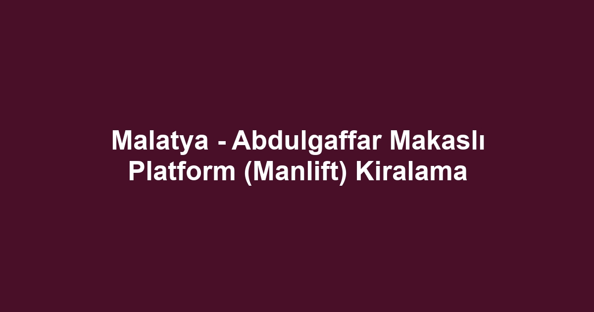 Malatya - Abdulgaffar Makaslı Platform (Manlift) Kiralama