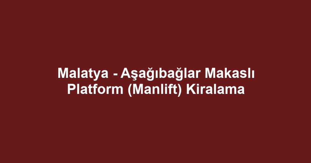 Malatya - Aşağıbağlar Makaslı Platform (Manlift) Kiralama