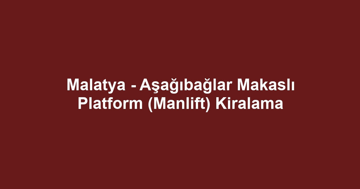 Malatya - Aşağıbağlar Makaslı Platform (Manlift) Kiralama