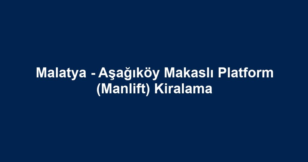 Malatya - Aşağıköy Makaslı Platform (Manlift) Kiralama
