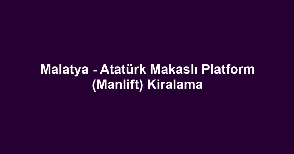 Malatya - Atatürk Makaslı Platform (Manlift) Kiralama