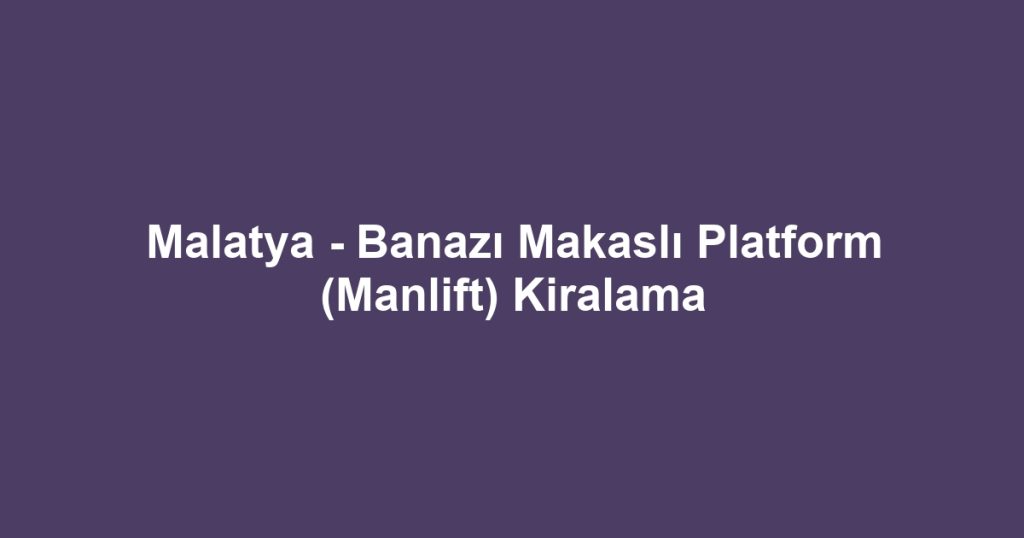 Malatya - Banazı Makaslı Platform (Manlift) Kiralama