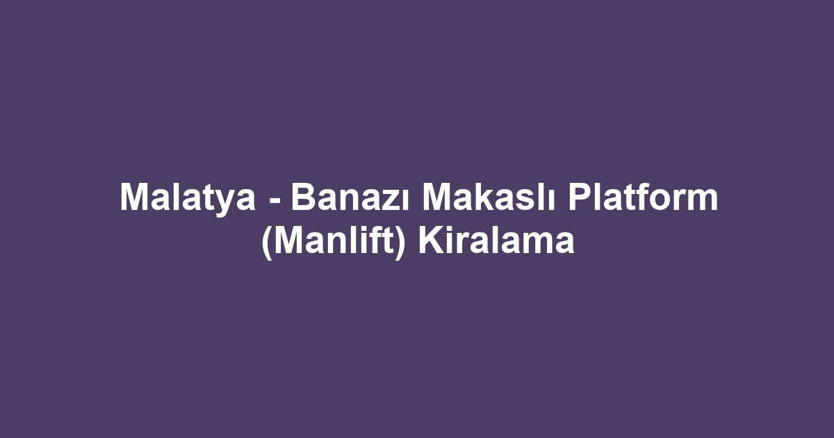 Malatya - Banazı Makaslı Platform (Manlift) Kiralama