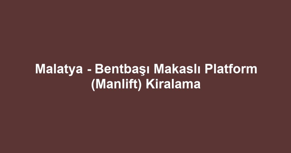 Malatya - Bentbaşı Makaslı Platform (Manlift) Kiralama