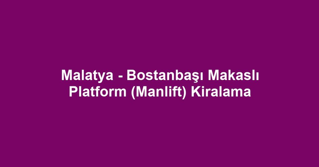 Malatya - Bostanbaşı Makaslı Platform (Manlift) Kiralama