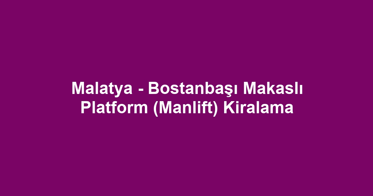 Malatya - Bostanbaşı Makaslı Platform (Manlift) Kiralama