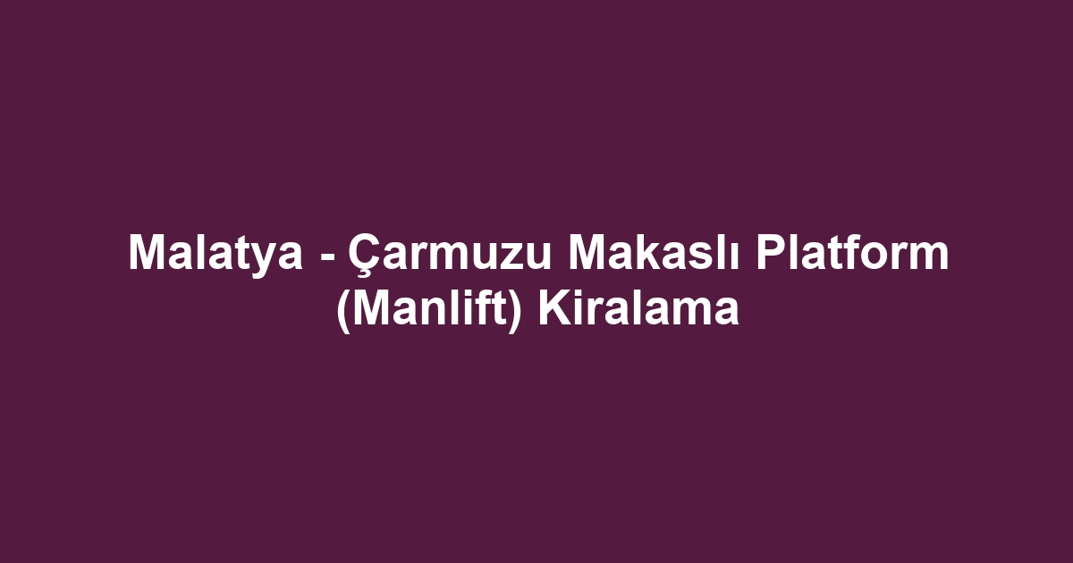 Malatya - Çarmuzu Makaslı Platform (Manlift) Kiralama