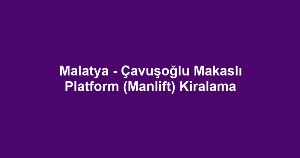 Malatya - Çavuşoğlu Makaslı Platform (Manlift) Kiralama