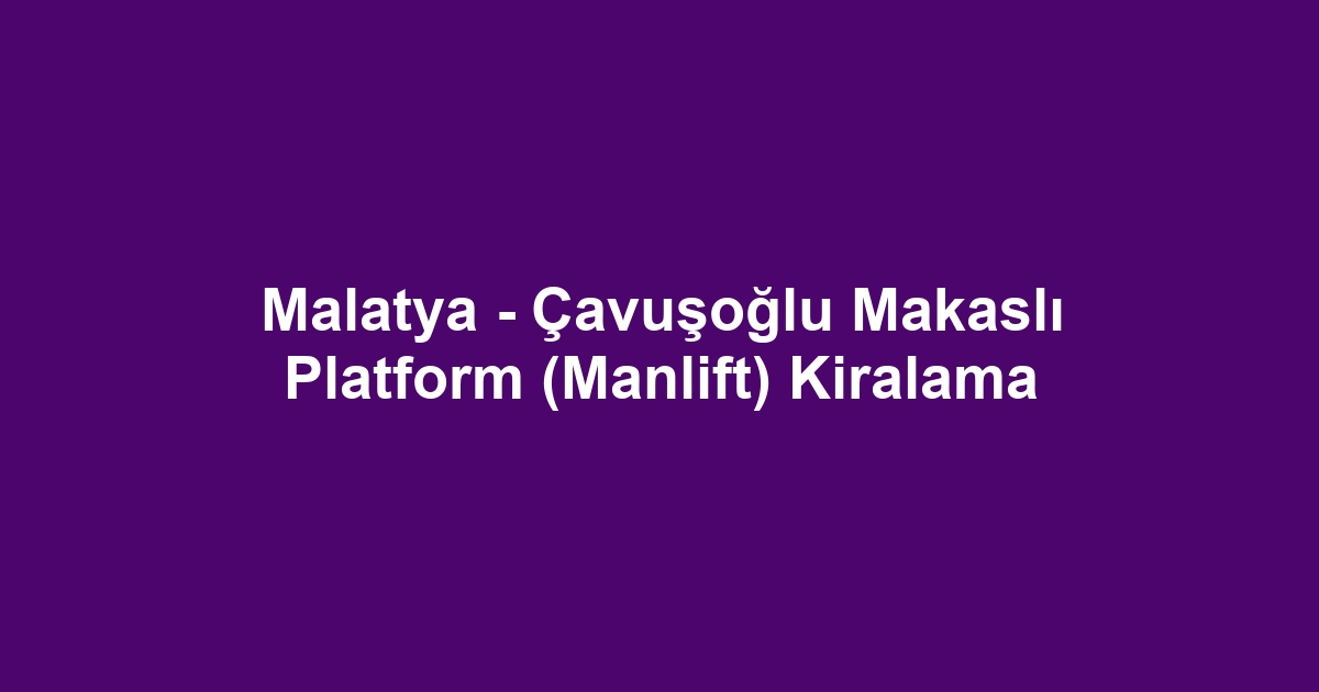 Malatya - Çavuşoğlu Makaslı Platform (Manlift) Kiralama