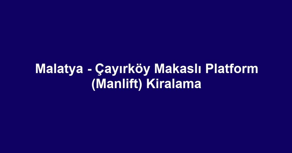 Malatya - Çayırköy Makaslı Platform (Manlift) Kiralama