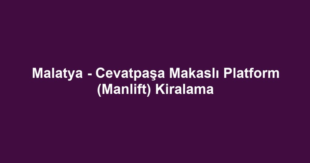 Malatya - Cevatpaşa Makaslı Platform (Manlift) Kiralama