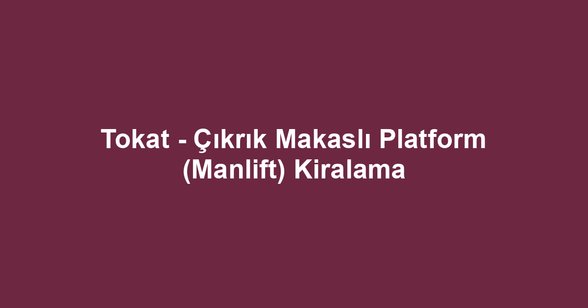 Tokat - Çıkrık Makaslı Platform (Manlift) Kiralama