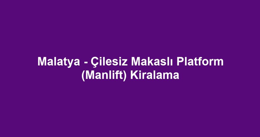 Malatya - Çilesiz Makaslı Platform (Manlift) Kiralama
