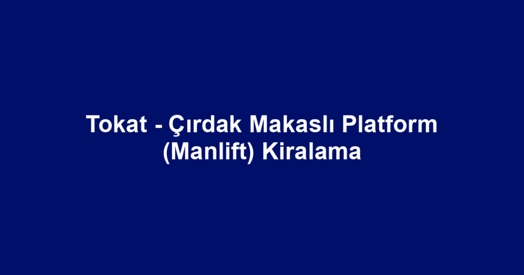 Tokat - Çırdak Makaslı Platform (Manlift) Kiralama