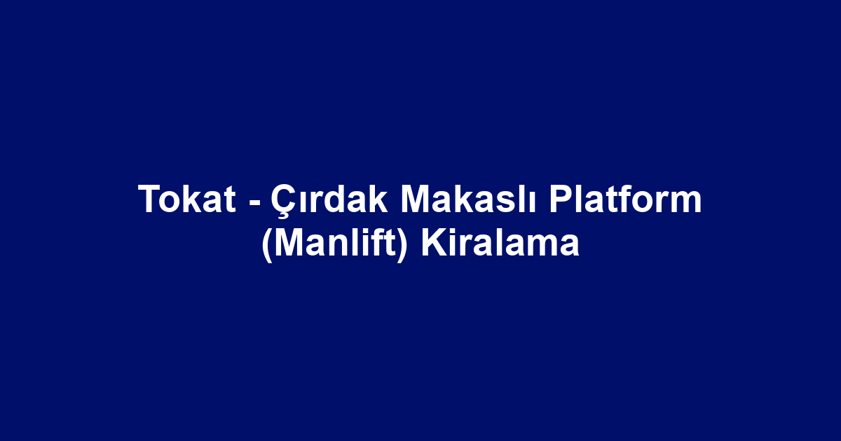 Tokat - Çırdak Makaslı Platform (Manlift) Kiralama