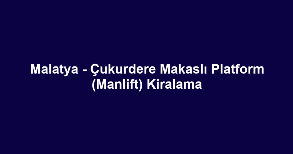 Malatya - Çukurdere Makaslı Platform (Manlift) Kiralama