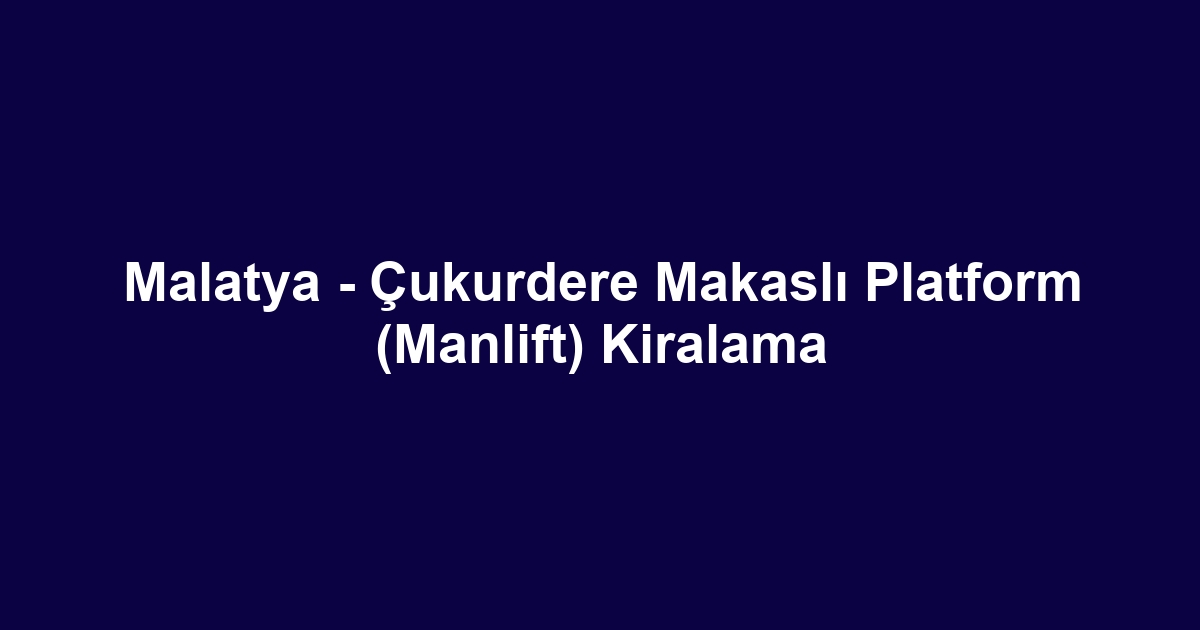 Malatya - Çukurdere Makaslı Platform (Manlift) Kiralama