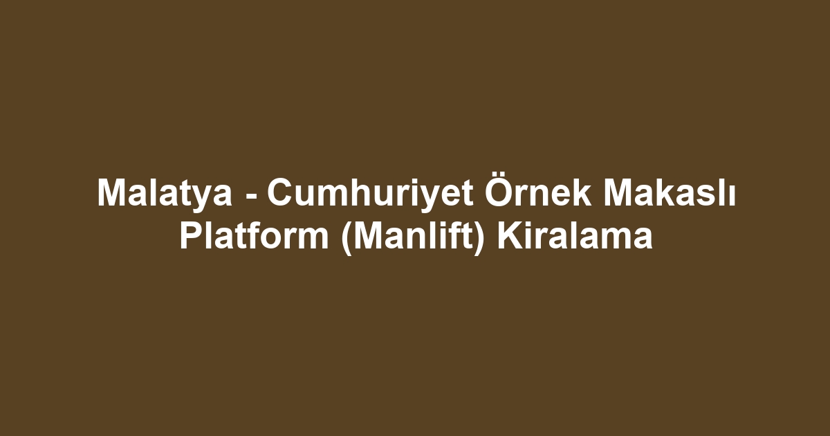 Malatya - Cumhuriyet Örnek Makaslı Platform (Manlift) Kiralama