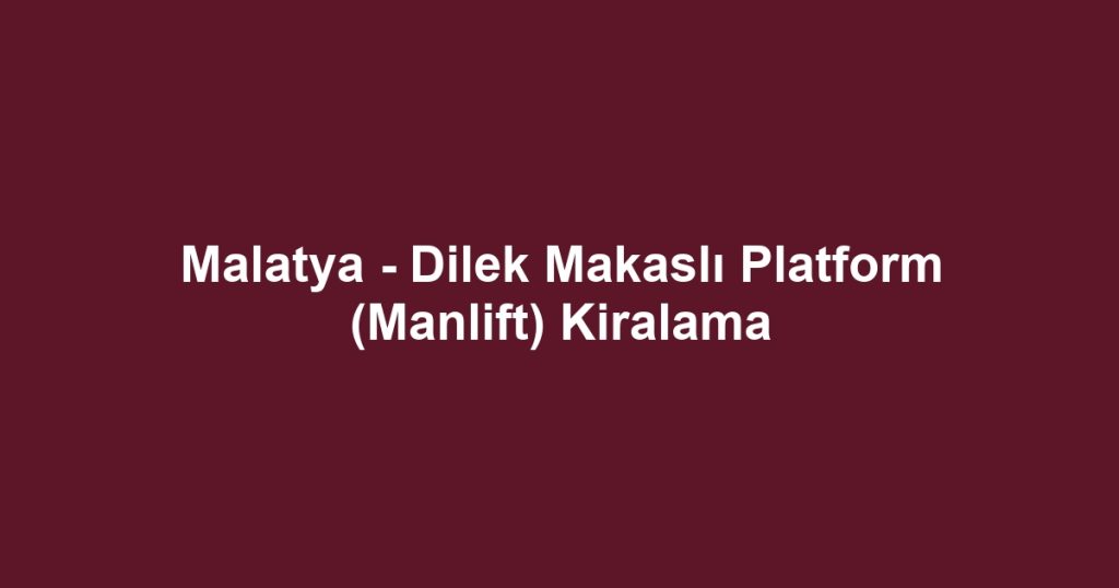 Malatya - Dilek Makaslı Platform (Manlift) Kiralama