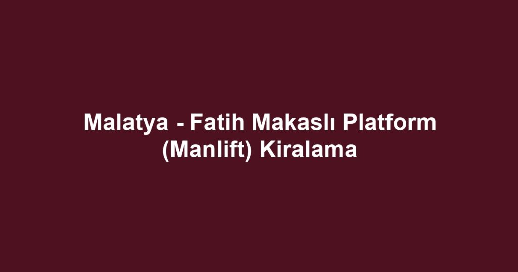 Malatya - Fatih Makaslı Platform (Manlift) Kiralama