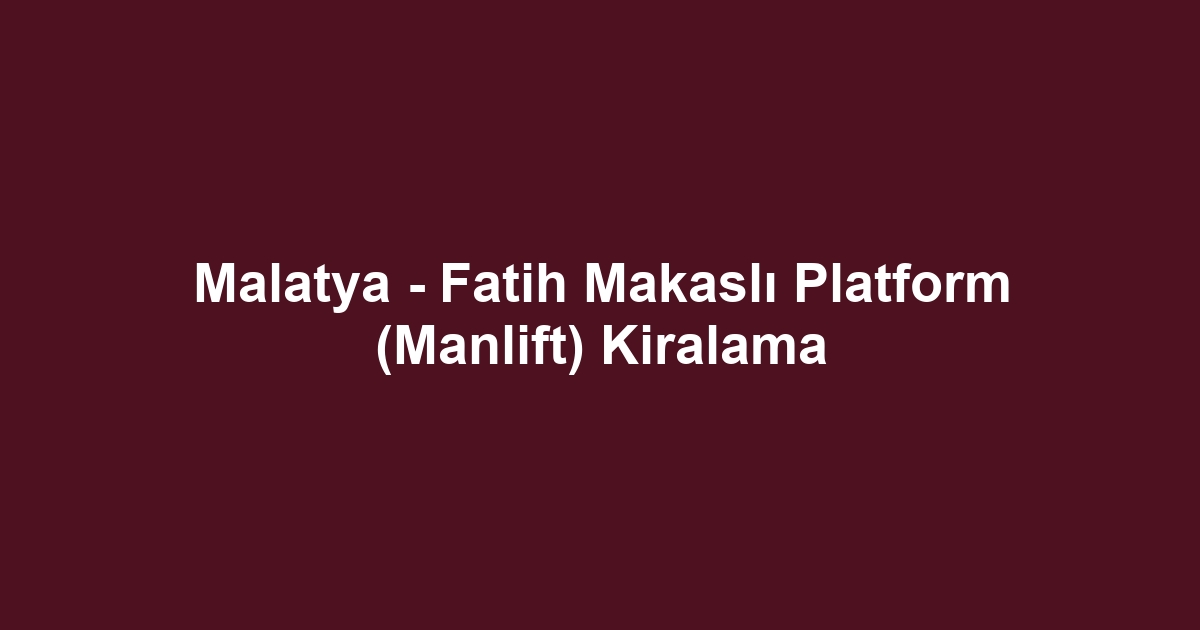 Malatya - Fatih Makaslı Platform (Manlift) Kiralama