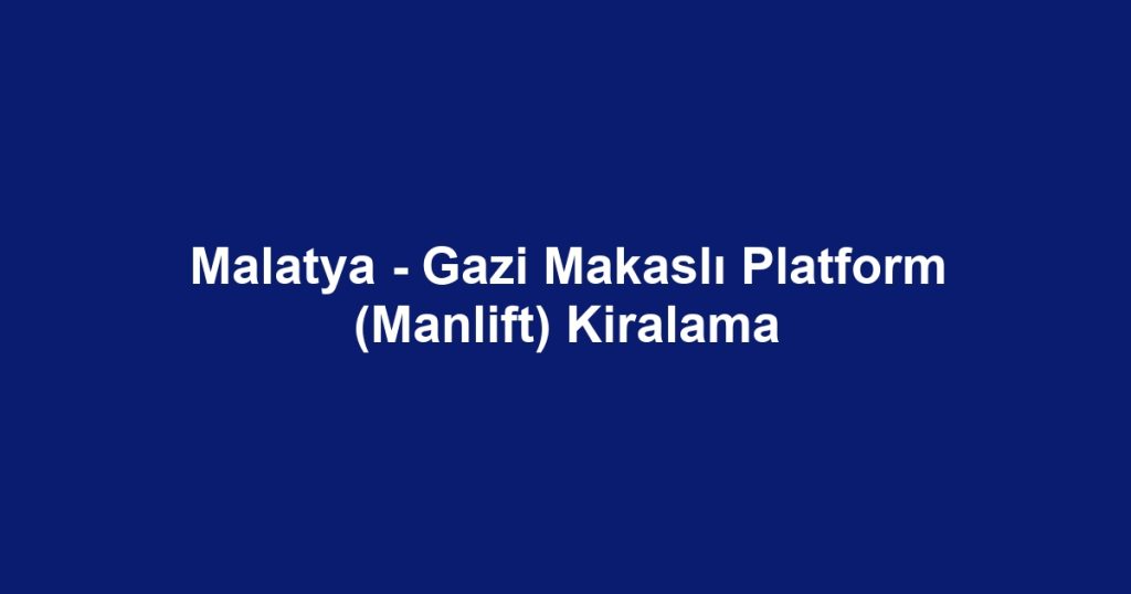 Malatya - Gazi Makaslı Platform (Manlift) Kiralama