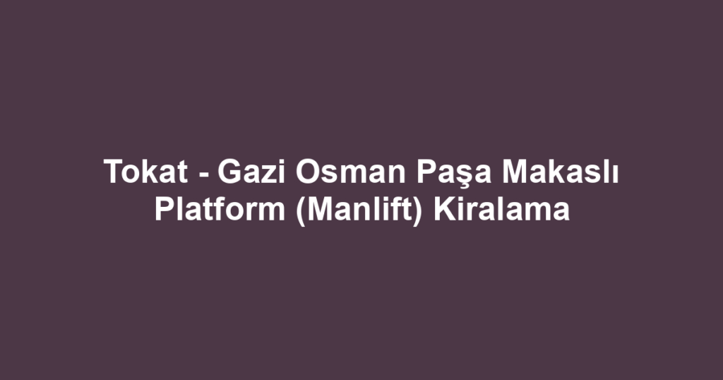 Tokat - Gazi Osman Paşa Makaslı Platform (Manlift) Kiralama
