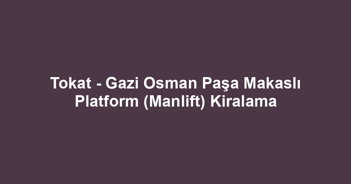 Tokat - Gazi Osman Paşa Makaslı Platform (Manlift) Kiralama
