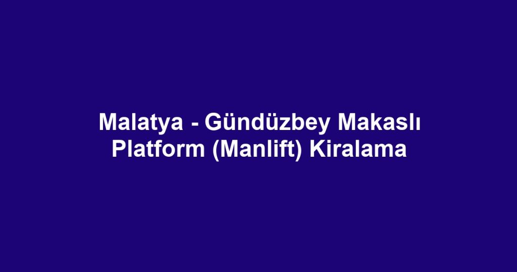 Malatya - Gündüzbey Makaslı Platform (Manlift) Kiralama