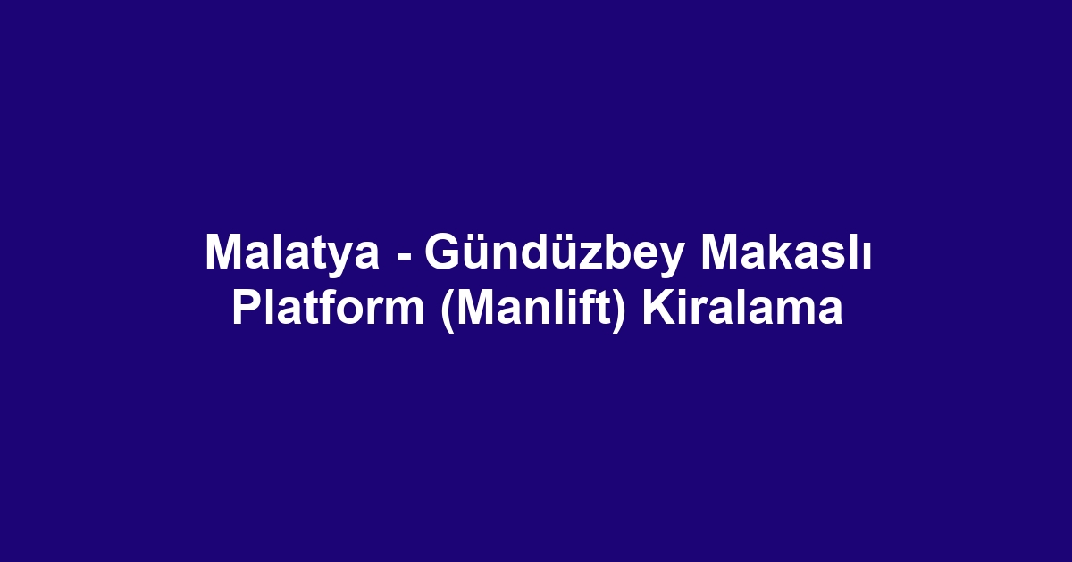 Malatya - Gündüzbey Makaslı Platform (Manlift) Kiralama