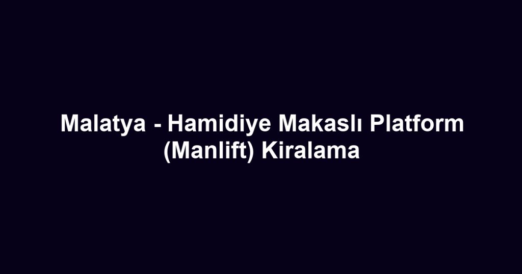 Malatya - Hamidiye Makaslı Platform (Manlift) Kiralama