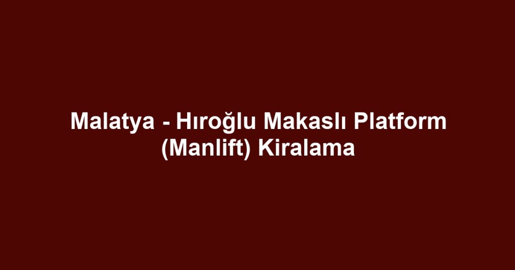 Malatya - Hıroğlu Makaslı Platform (Manlift) Kiralama