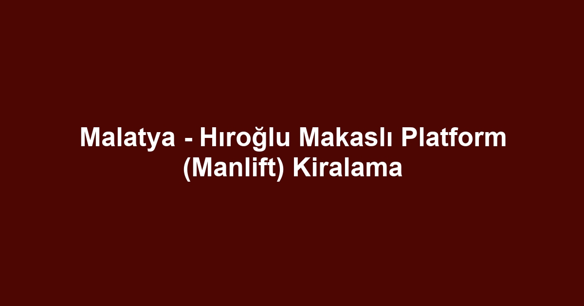 Malatya - Hıroğlu Makaslı Platform (Manlift) Kiralama