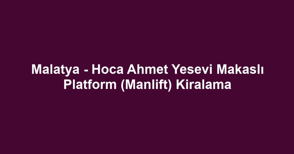 Malatya - Hoca Ahmet Yesevi Makaslı Platform (Manlift) Kiralama