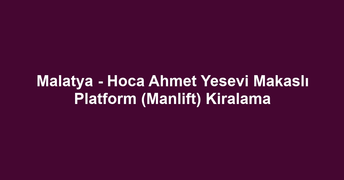 Malatya - Hoca Ahmet Yesevi Makaslı Platform (Manlift) Kiralama