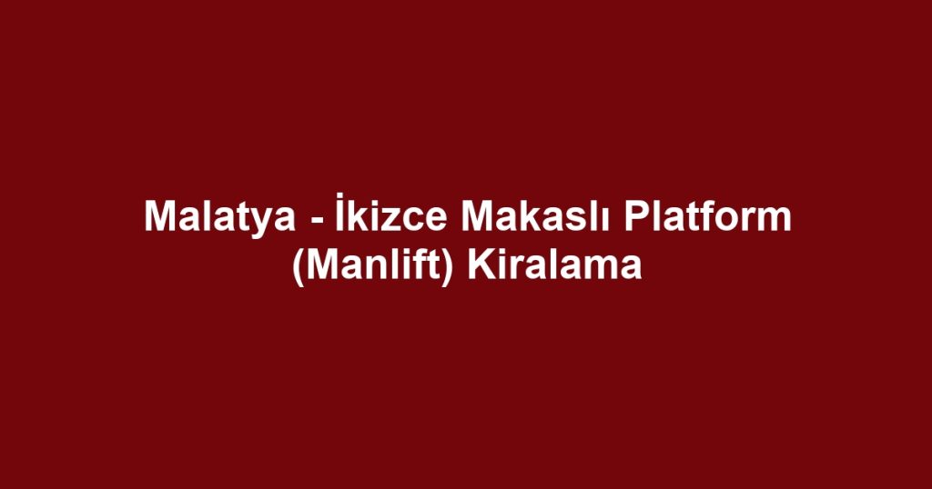 Malatya - İkizce Makaslı Platform (Manlift) Kiralama