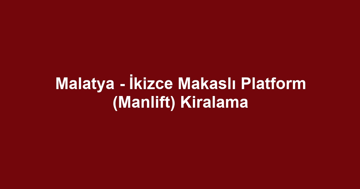 Malatya - İkizce Makaslı Platform (Manlift) Kiralama
