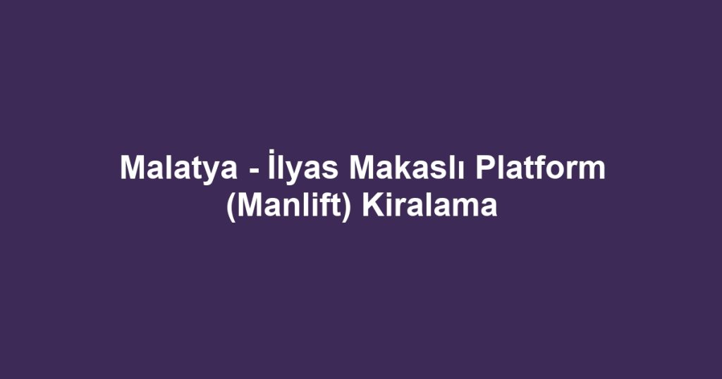 Malatya - İlyas Makaslı Platform (Manlift) Kiralama