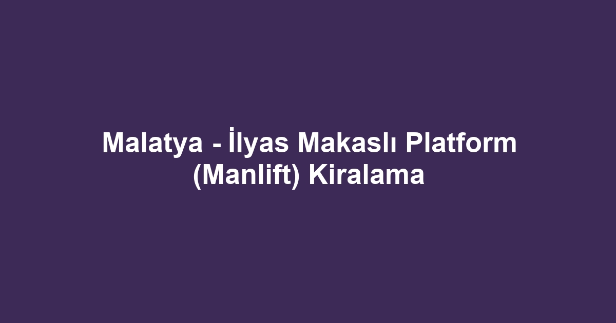 Malatya - İlyas Makaslı Platform (Manlift) Kiralama