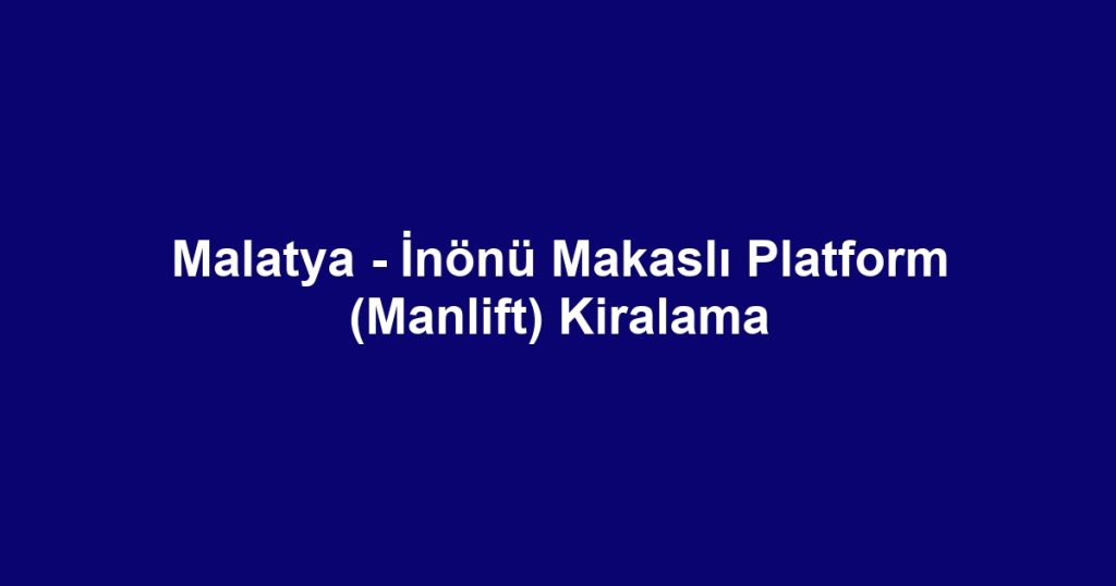 Malatya - İnönü Makaslı Platform (Manlift) Kiralama
