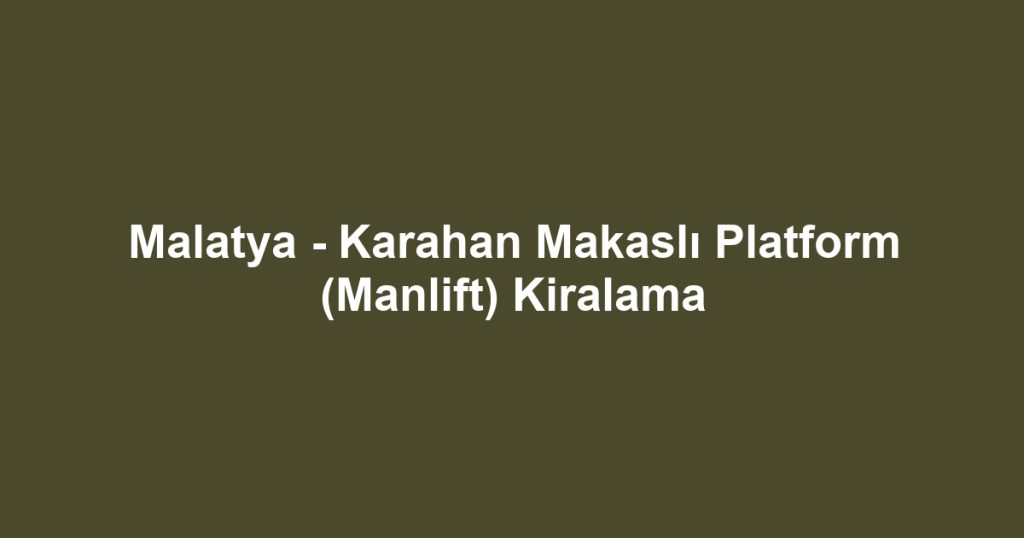 Malatya - Karahan Makaslı Platform (Manlift) Kiralama