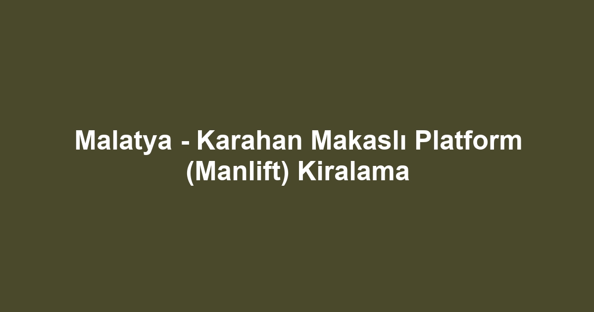 Malatya - Karahan Makaslı Platform (Manlift) Kiralama