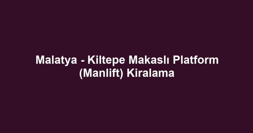Malatya - Kiltepe Makaslı Platform (Manlift) Kiralama