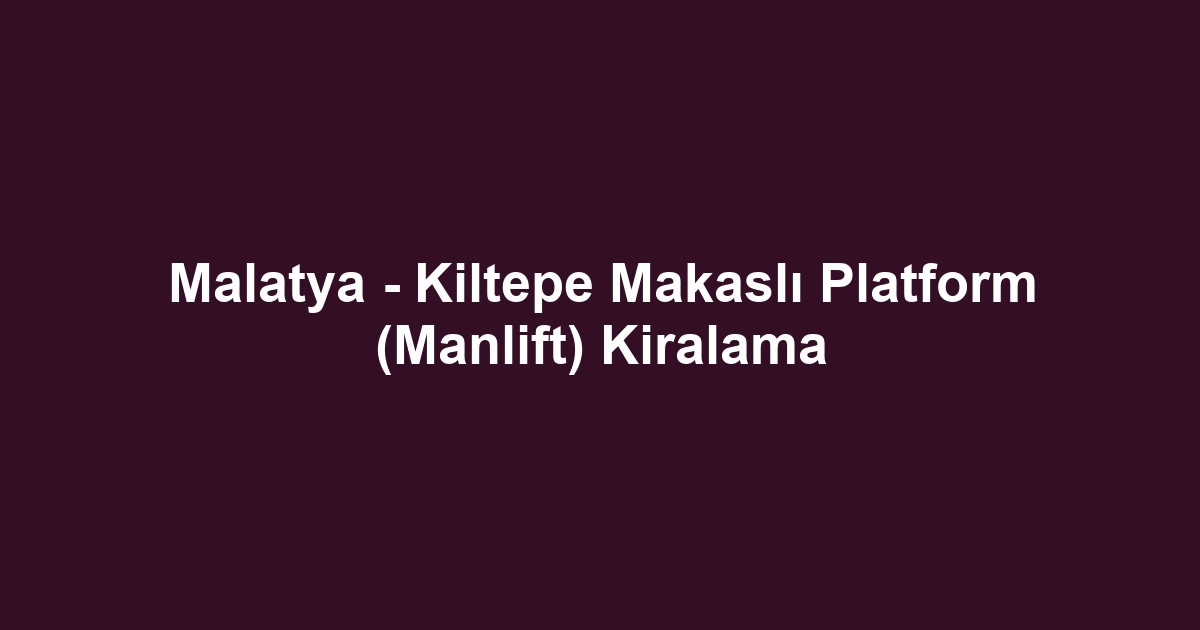 Malatya - Kiltepe Makaslı Platform (Manlift) Kiralama