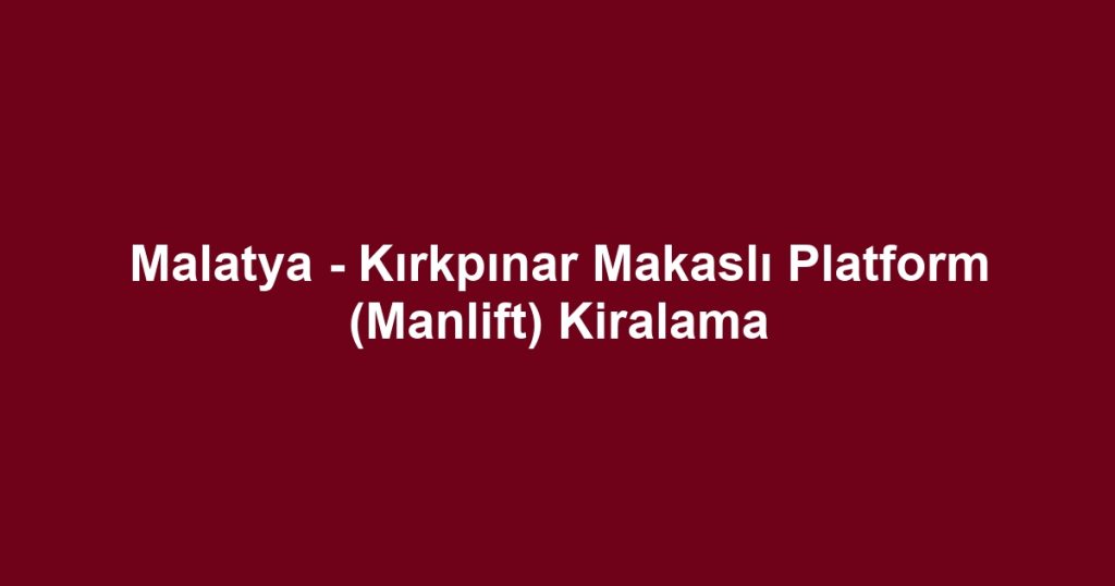 Malatya - Kırkpınar Makaslı Platform (Manlift) Kiralama