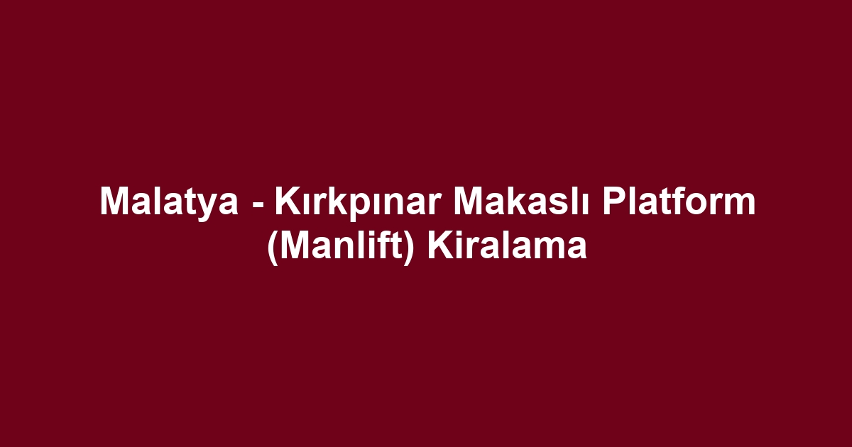 Malatya - Kırkpınar Makaslı Platform (Manlift) Kiralama